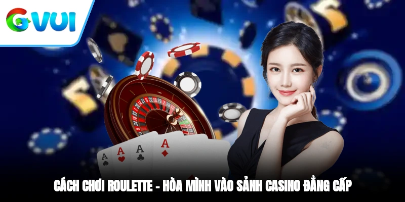 Cách Chơi Roulette – Hòa Mình Vào Sảnh Casino Đẳng Cấp