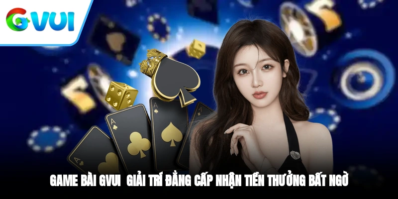 Game Bài GVUI - Giải Trí Đẳng Cấp, Nhận Tiền Thưởng Bất Ngờ