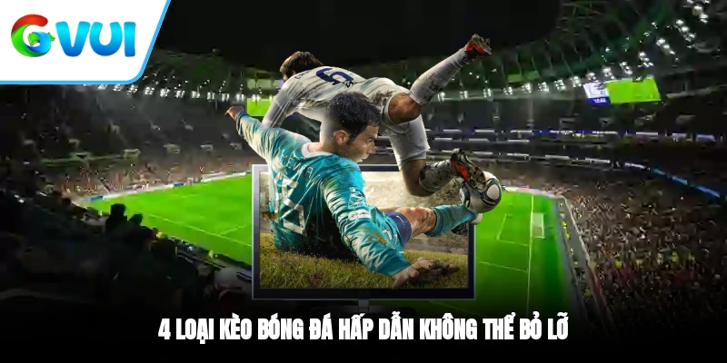 4 loại kèo bóng đá hấp dẫn không thể bỏ lỡ